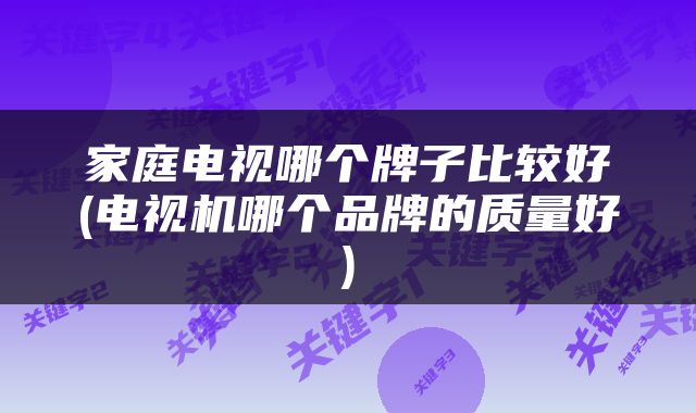 家庭电视哪个牌子比较好(电视机哪个品牌的质量好)
