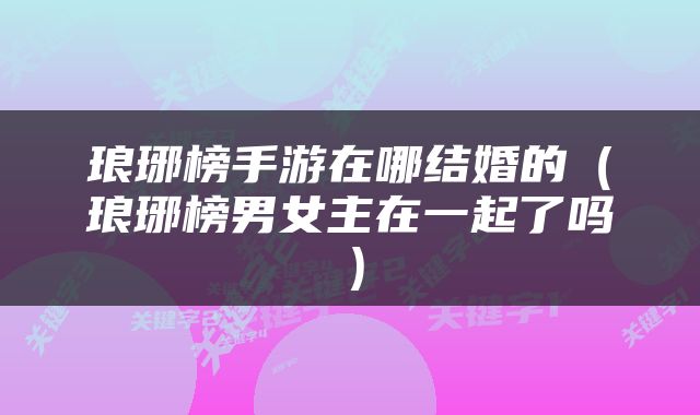 琅琊榜手游在哪结婚的（琅琊榜男女主在一起了吗）