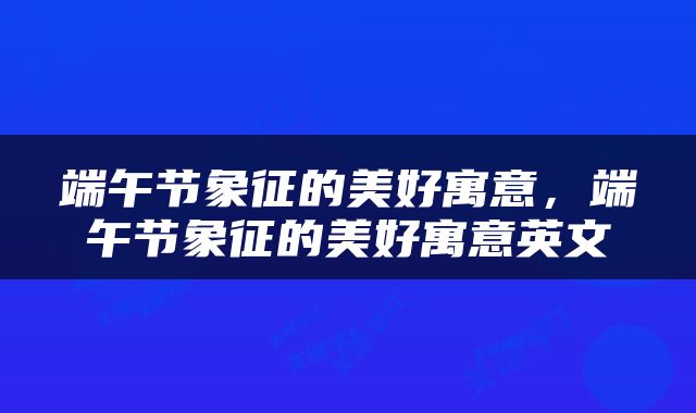 端午节象征的美好寓意，端午节象征的美好寓意英文