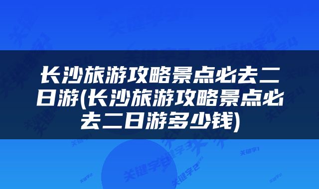 长沙旅游攻略景点必去二日游(长沙旅游攻略景点必去二日游多少钱)