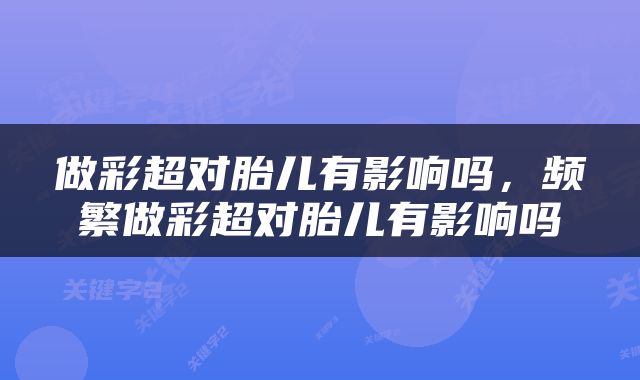 做彩超对胎儿有影响吗，频繁做彩超对胎儿有影响吗