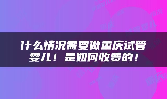 什么情况需要做重庆试管婴儿！是如何收费的！