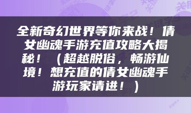全新奇幻世界等你来战！倩女幽魂手游充值攻略大揭秘！（超越脱俗，畅游仙境！想充值的倩女幽魂手游玩家请进！）