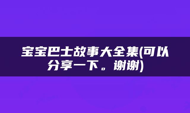 宝宝巴士故事大全集(可以分享一下。谢谢)