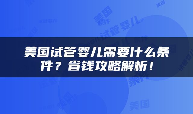 美国试管婴儿需要什么条件？省钱攻略解析！