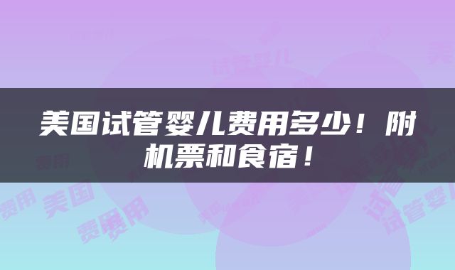 美国试管婴儿费用多少！附机票和食宿！