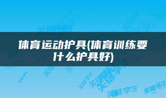 体育运动护具(体育训练要什么护具好)