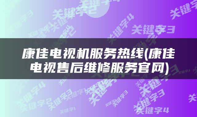 康佳电视机服务热线(康佳电视售后维修服务官网)