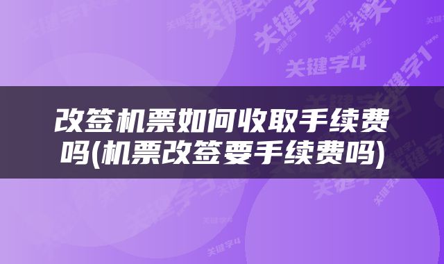 改签机票如何收取手续费吗(机票改签要手续费吗)