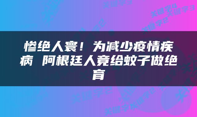 惨绝人寰！为减少疫情疾病 阿根廷人竟给蚊子做绝育