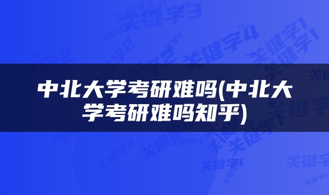 中北大学考研难吗(中北大学考研难吗知乎)