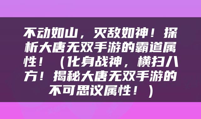 不动如山，灭敌如神！探析大唐无双手游的霸道属性！（化身战神，横扫八方！揭秘大唐无双手游的不可思议属性！）