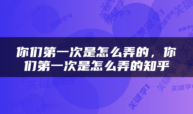 你们第一次是怎么弄的,你们第一次是怎么弄的知乎