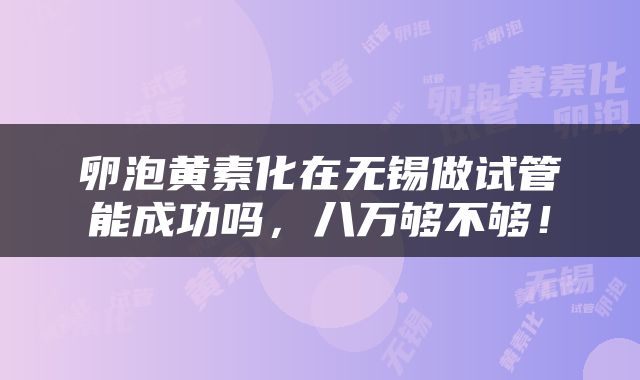 卵泡黄素化在无锡做试管能成功吗，八万够不够！