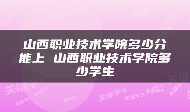 山西职业技术学院多少分能上 山西职业技术学院多少学生
