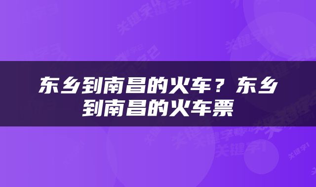 东乡到南昌的火车？东乡到南昌的火车票