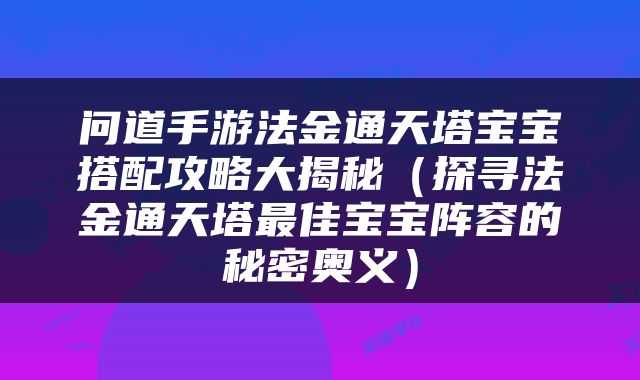 问道手游法金通天塔宝宝搭配攻略大揭秘（探寻法金通天塔最佳宝宝阵容的秘密奥义）