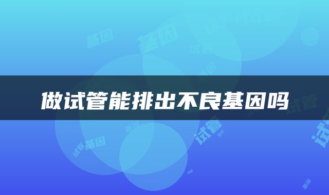 做试管能排出不良基因吗