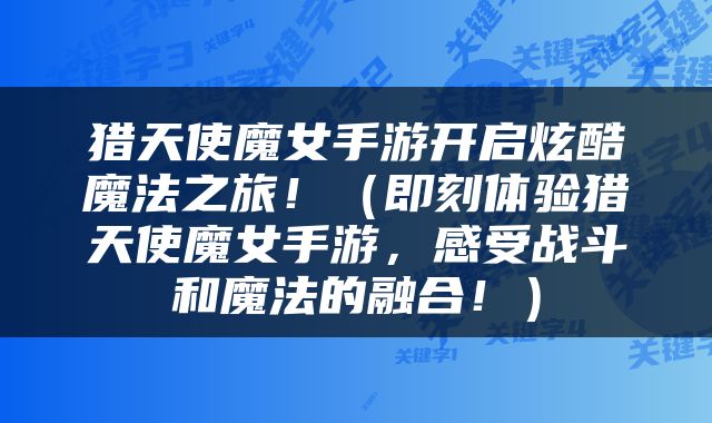 猎天使魔女手游开启炫酷魔法之旅！（即刻体验猎天使魔女手游，感受战斗和魔法的融合！）