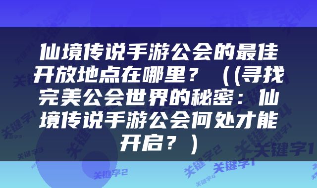 仙境传说手游公会的最佳开放地点在哪里？（(寻找完美公会世界的秘密：仙境传说手游公会何处才能开启？）