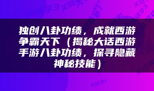 独创八卦功绩，成就西游争霸天下（揭秘大话西游手游八卦功绩，探寻隐藏神秘技能）