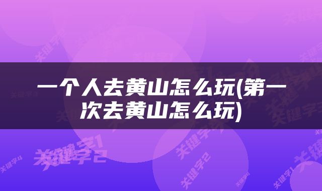 一个人去黄山怎么玩(第一次去黄山怎么玩)