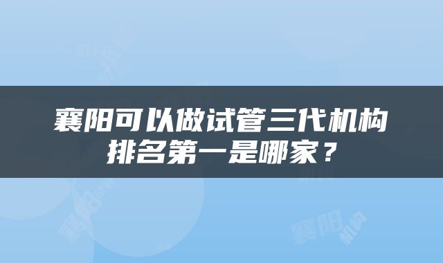 襄阳可以做试管三代机构排名第一是哪家？
