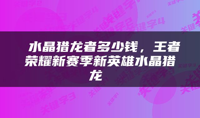  水晶猎龙者多少钱，王者荣耀新赛季新英雄水晶猎龙 