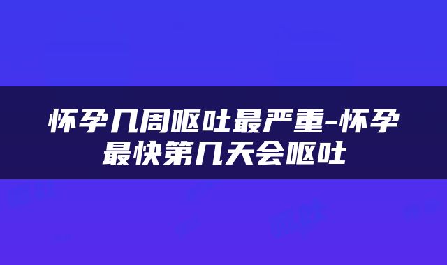 怀孕几周呕吐最严重-怀孕最快第几天会呕吐