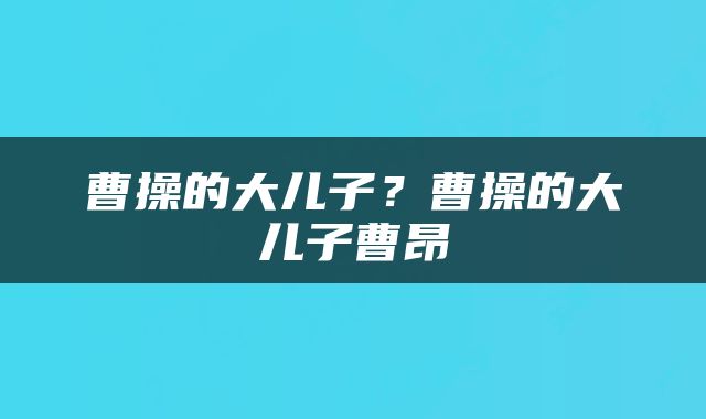 曹操的大儿子？曹操的大儿子曹昂
