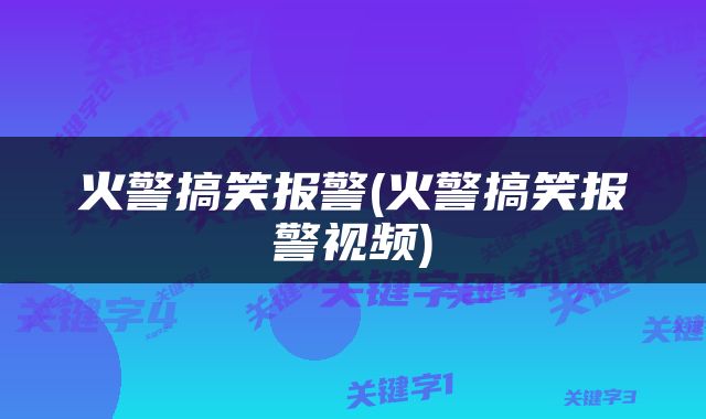 火警搞笑报警(火警搞笑报警视频)