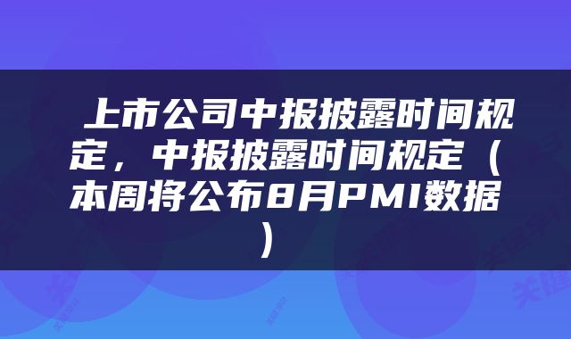  上市公司中报披露时间规定，中报披露时间规定（本周将公布8月PMI数据） 