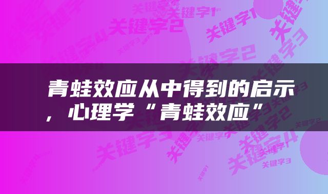  青蛙效应从中得到的启示，心理学“青蛙效应” 