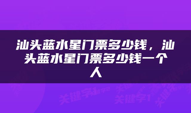 汕头蓝水星门票多少钱，汕头蓝水星门票多少钱一个人