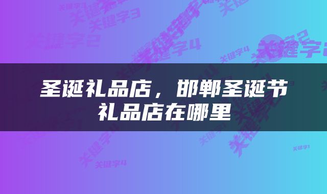 圣诞礼品店，邯郸圣诞节礼品店在哪里