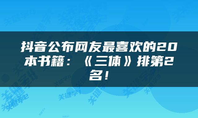 抖音公布网友最喜欢的20本书籍：《三体》排第2名！