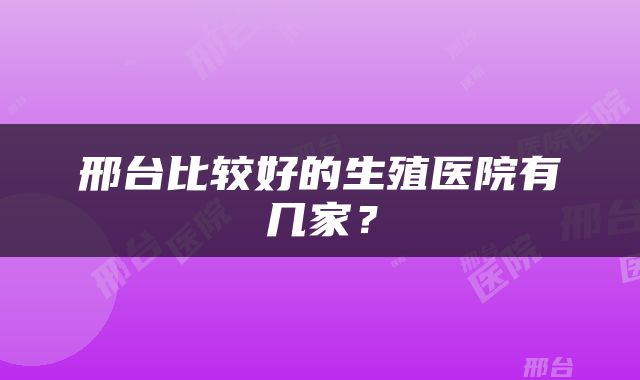 邢台比较好的生殖医院有几家？