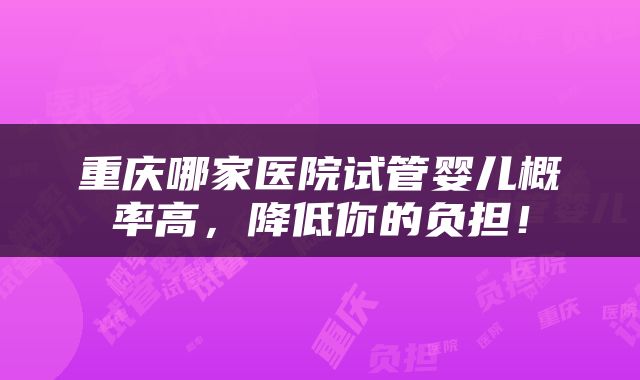 重庆哪家医院试管婴儿概率高，降低你的负担！
