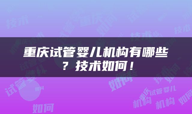 重庆试管婴儿机构有哪些？技术如何！