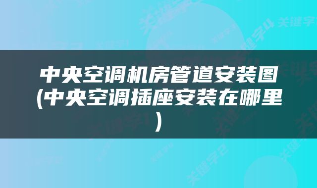 中央空调机房管道安装图(中央空调插座安装在哪里)