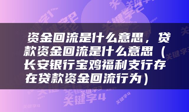  资金回流是什么意思，贷款资金回流是什么意思（长安银行宝鸡福利支行存在贷款资金回流行为） 