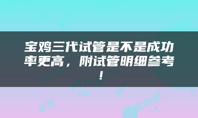 宝鸡三代试管是不是成功率更高，附试管明细参考！
