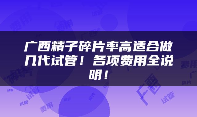 广西精子碎片率高适合做几代试管！各项费用全说明！
