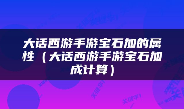 大话西游手游宝石加的属性（大话西游手游宝石加成计算）