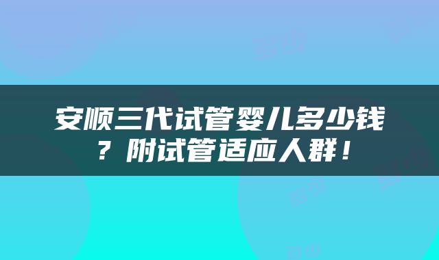 安顺三代试管婴儿多少钱？附试管适应人群！