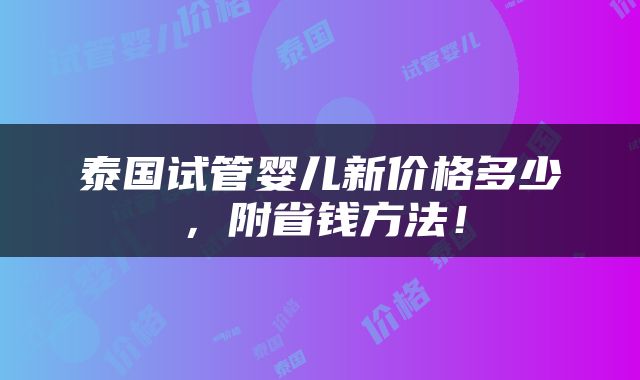 泰国试管婴儿新价格多少，附省钱方法！