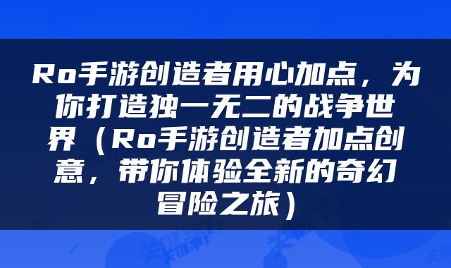 Ro手游创造者用心加点，为你打造独一无二的战争世界（Ro手游创造者加点创意，带你体验全新的奇幻冒险之旅）