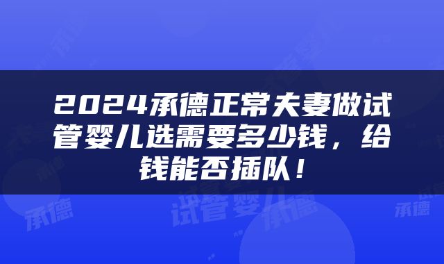 2024承德正常夫妻做试管婴儿选需要多少钱，给钱能否插队！