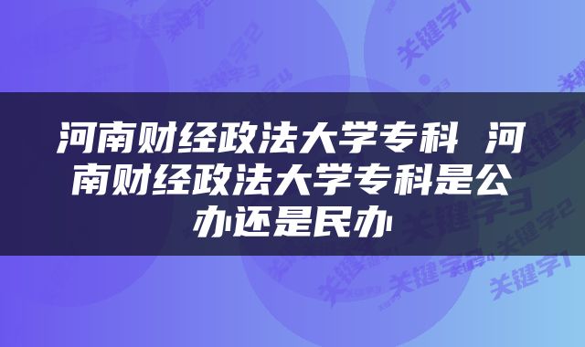 河南财经政法大学专科 河南财经政法大学专科是公办还是民办