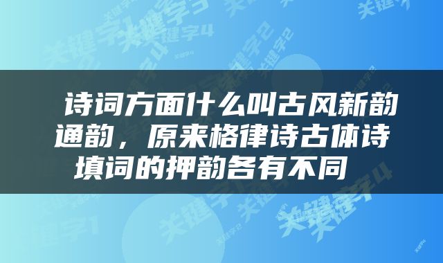  诗词方面什么叫古风新韵通韵，原来格律诗古体诗填词的押韵各有不同 